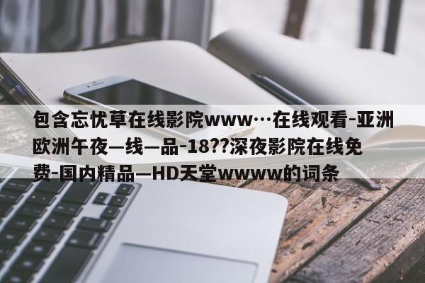 包含忘忧草在线影院www…在线观看-亚洲欧洲午夜—线—品-18??深夜影院在线免费-国内精品—HD天堂wwww的词条