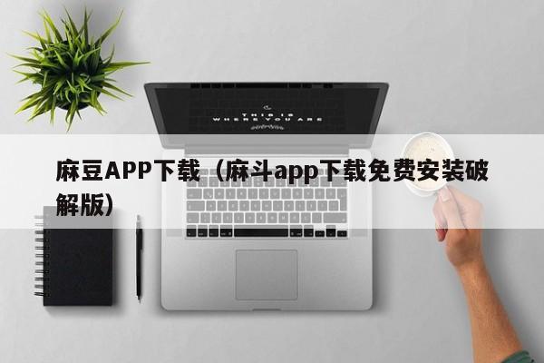 麻豆APP下载（麻斗app下载免费安装破解版）
