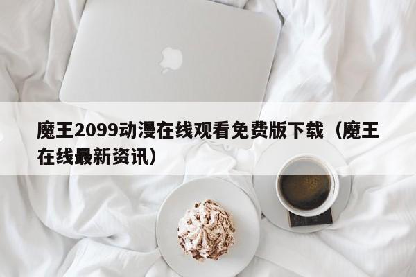 魔王2099动漫在线观看免费版下载（魔王在线最新资讯）