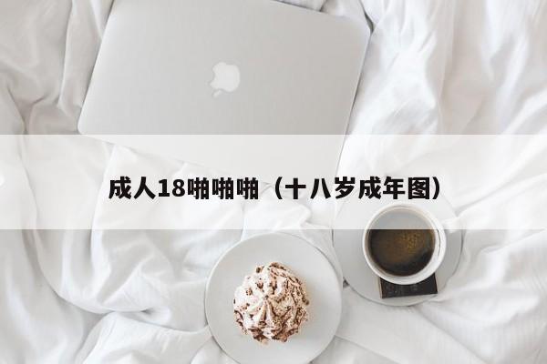 成人18啪啪啪（十八岁成年图）