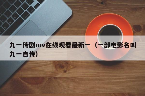 九一传剧mv在线观看最新一（一部电影名叫九一自传）